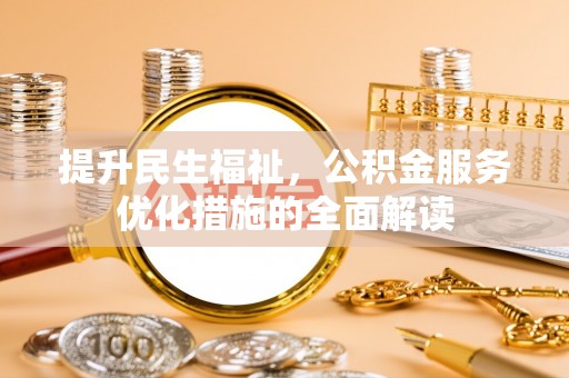 信赖提升民生福祉，公积金服务优化措施的全面解读