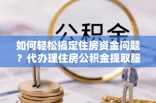 信赖如何轻松搞定住房资金问题？代办理住房公积金提取服务全解析