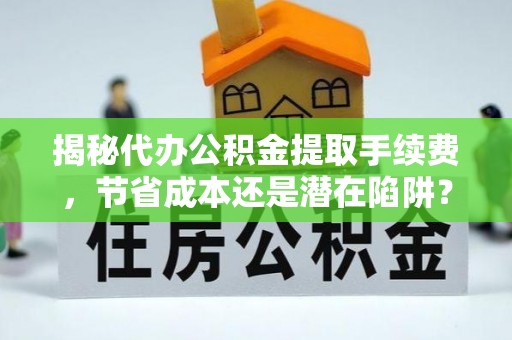 信赖揭秘代办公积金提取手续费，节省成本还是潜在陷阱？