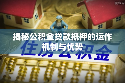 信赖揭秘公积金贷款抵押的运作机制与优势