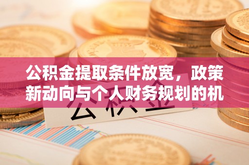 信赖公积金提取条件放宽，政策新动向与个人财务规划的机遇