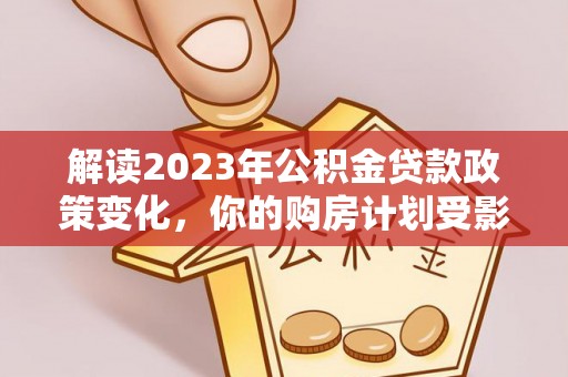 信赖解读2023年公积金贷款政策变化，你的购房计划受影响了吗？