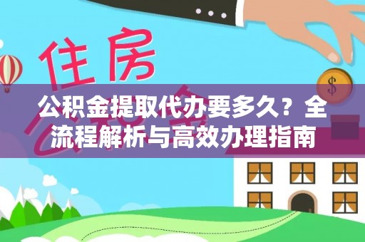 信赖公积金提取代办要多久？全流程解析与高效办理指南