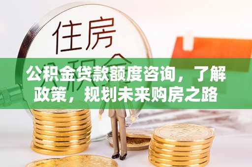信赖公积金贷款额度咨询，了解政策，规划未来购房之路