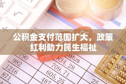 信赖公积金支付范围扩大，政策红利助力民生福祉