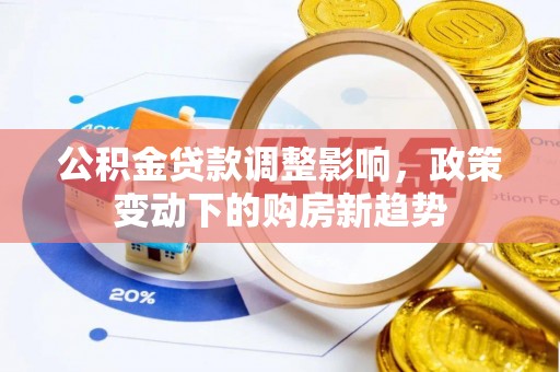 信赖公积金贷款调整影响，政策变动下的购房新趋势
