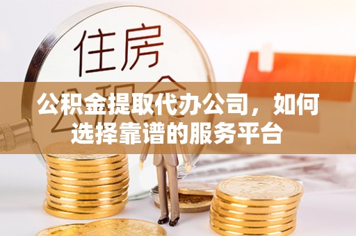 信赖公积金提取代办公司，如何选择靠谱的服务平台