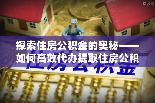 信赖探索住房公积金的奥秘——如何高效代办提取住房公积金