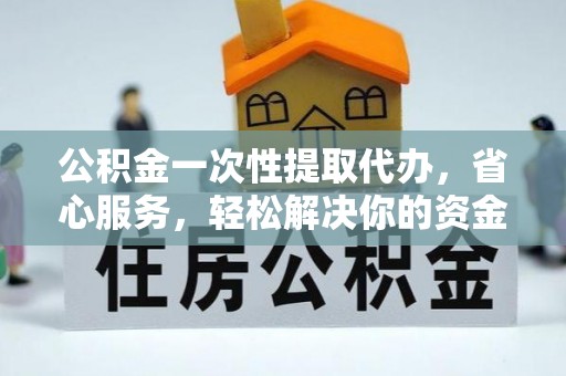 信赖公积金一次性提取代办，省心服务，轻松解决你的资金需求