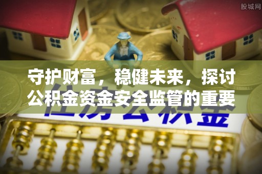 信赖守护财富，稳健未来，探讨公积金资金安全监管的重要性与实践