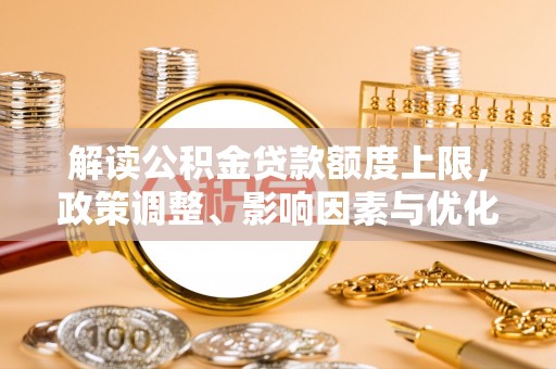 信赖解读公积金贷款额度上限，政策调整、影响因素与优化策略