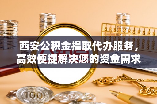 信赖西安公积金提取代办服务，高效便捷解决您的资金需求