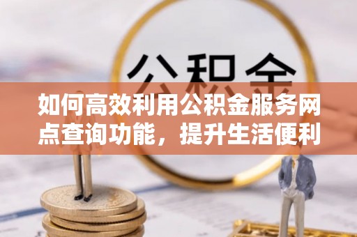 信赖如何高效利用公积金服务网点查询功能，提升生活便利性