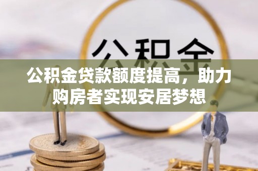 信赖公积金贷款额度提高，助力购房者实现安居梦想