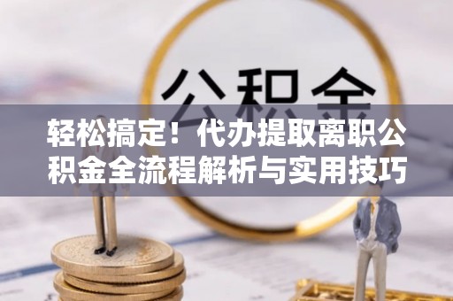 信赖轻松搞定！代办提取离职公积金全流程解析与实用技巧