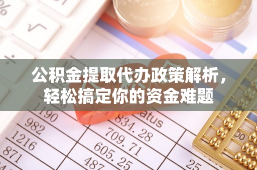 信赖公积金提取代办政策解析，轻松搞定你的资金难题
