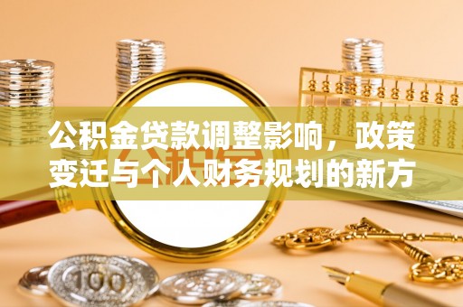 信赖公积金贷款调整影响，政策变迁与个人财务规划的新方向