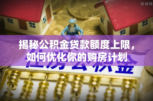 信赖揭秘公积金贷款额度上限，如何优化你的购房计划