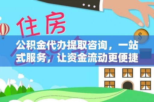 信赖公积金代办提取咨询，一站式服务，让资金流动更便捷