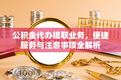 信赖公积金代办提取业务，便捷服务与注意事项全解析