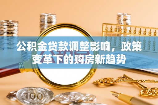 信赖公积金贷款调整影响，政策变革下的购房新趋势