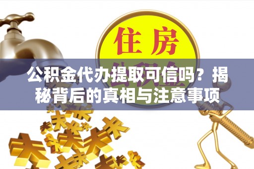 信赖公积金代办提取可信吗？揭秘背后的真相与注意事项
