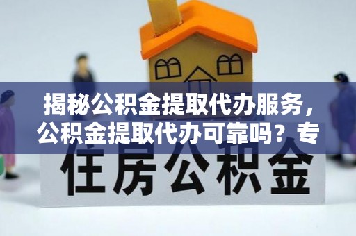 信赖揭秘公积金提取代办服务，公积金提取代办可靠吗？专业解析与实用指南