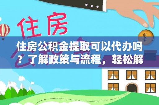 信赖住房公积金提取可以代办吗？了解政策与流程，轻松解决你的疑问