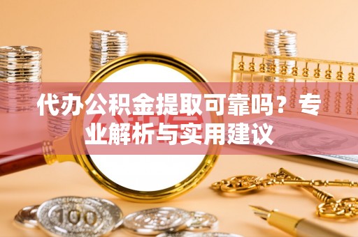 信赖代办公积金提取可靠吗？专业解析与实用建议