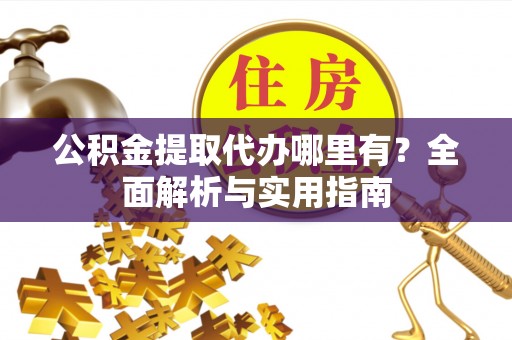 信赖公积金提取代办哪里有？全面解析与实用指南