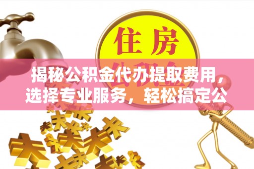 信赖揭秘公积金代办提取费用，选择专业服务，轻松搞定公积金提取
