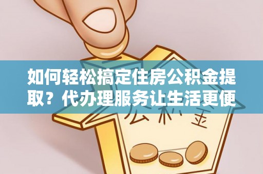 信赖如何轻松搞定住房公积金提取？代办理服务让生活更便捷！