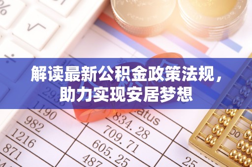 信赖解读最新公积金政策法规，助力实现安居梦想