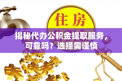 信赖揭秘代办公积金提取服务，可靠吗？选择需谨慎