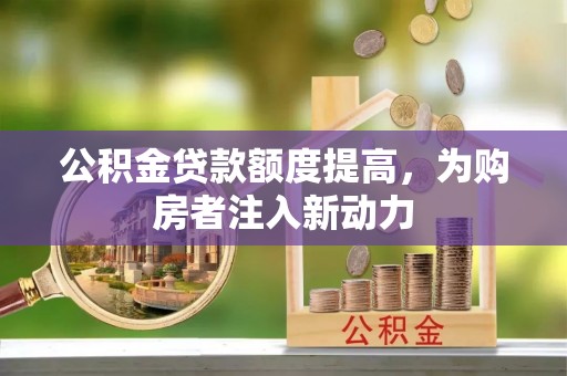 信赖公积金贷款额度提高，为购房者注入新动力