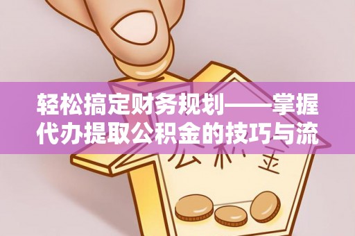 信赖轻松搞定财务规划——掌握代办提取公积金的技巧与流程