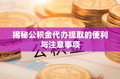 信赖揭秘公积金代办提取的便利与注意事项