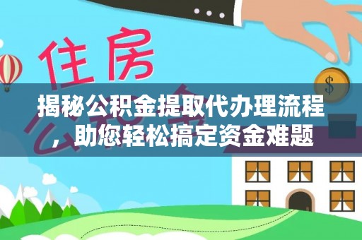信赖揭秘公积金提取代办理流程，助您轻松搞定资金难题