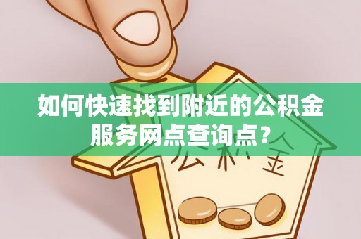 信赖如何快速找到附近的公积金服务网点查询点？