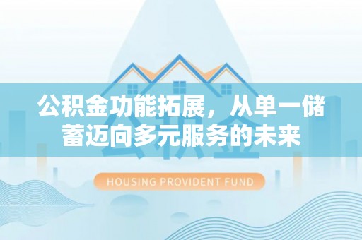 信赖公积金功能拓展，从单一储蓄迈向多元服务的未来