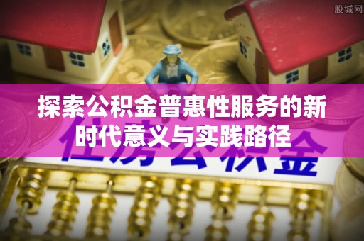 信赖探索公积金普惠性服务的新时代意义与实践路径