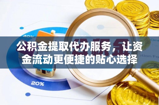 信赖公积金提取代办服务，让资金流动更便捷的贴心选择