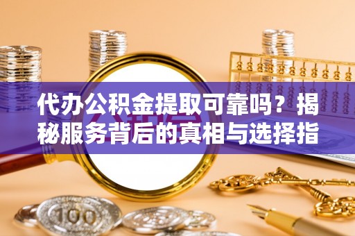 信赖代办公积金提取可靠吗？揭秘服务背后的真相与选择指南