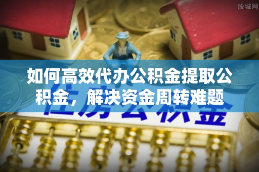 信赖如何高效代办公积金提取公积金，解决资金周转难题