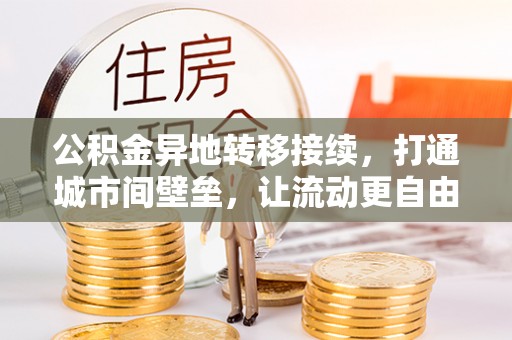 信赖公积金异地转移接续，打通城市间壁垒，让流动更自由