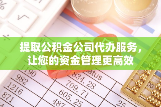 信赖提取公积金公司代办服务，让您的资金管理更高效