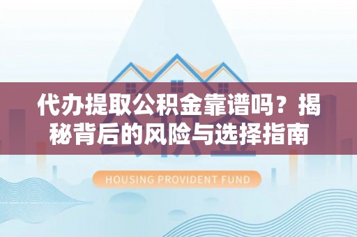 信赖代办提取公积金靠谱吗？揭秘背后的风险与选择指南