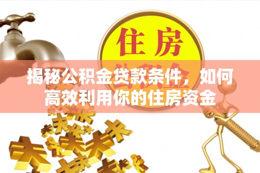 信赖揭秘公积金贷款条件，如何高效利用你的住房资金