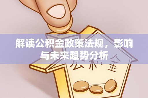 信赖解读公积金政策法规，影响与未来趋势分析