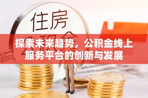 信赖探索未来趋势，公积金线上服务平台的创新与发展